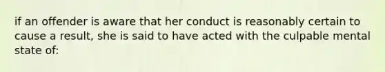 if an offender is aware that her conduct is reasonably certain to cause a result, she is said to have acted with the culpable mental state of: