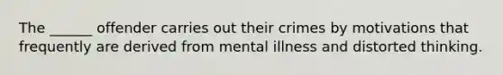 The ______ offender carries out their crimes by motivations that frequently are derived from mental illness and distorted thinking.