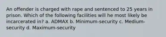 An offender is charged with rape and sentenced to 25 years in prison. Which of the following facilities will he most likely be incarcerated in? a. ADMAX b. Minimum-security c. Medium-security d. Maximum-security