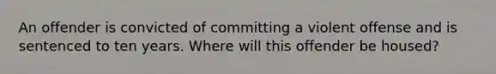 An offender is convicted of committing a violent offense and is sentenced to ten years. Where will this offender be housed?