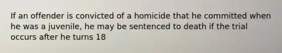 If an offender is convicted of a homicide that he committed when he was a juvenile, he may be sentenced to death if the trial occurs after he turns 18