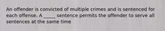 An offender is convicted of multiple crimes and is sentenced for each offense. A _____ sentence permits the offender to serve all sentences at the same time