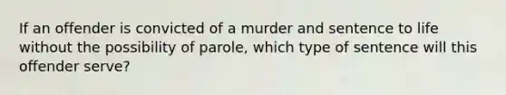 If an offender is convicted of a murder and sentence to life without the possibility of parole, which type of sentence will this offender serve?