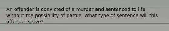 An offender is convicted of a murder and sentenced to life without the possibility of parole. What type of sentence will this offender serve?