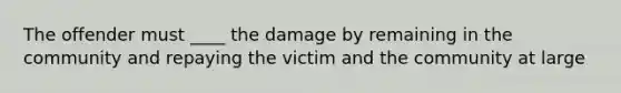 The offender must ____ the damage by remaining in the community and repaying the victim and the community at large