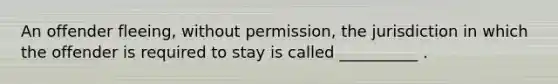 An offender fleeing, without permission, the jurisdiction in which the offender is required to stay is called __________ .