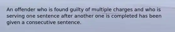 An offender who is found guilty of multiple charges and who is serving one sentence after another one is completed has been given a consecutive sentence.