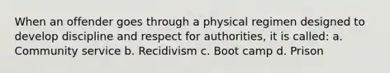 When an offender goes through a physical regimen designed to develop discipline and respect for authorities, it is called: a. Community service b. Recidivism c. Boot camp d. Prison