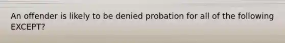 An offender is likely to be denied probation for all of the following EXCEPT?