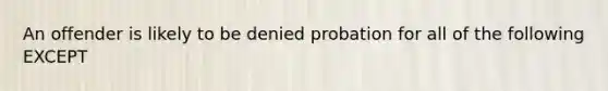 An offender is likely to be denied probation for all of the following EXCEPT