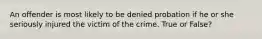 An offender is most likely to be denied probation if he or she seriously injured the victim of the crime. True or False?