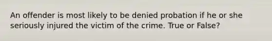 An offender is most likely to be denied probation if he or she seriously injured the victim of the crime. True or False?