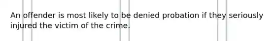 An offender is most likely to be denied probation if they seriously injured the victim of the crime.