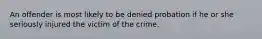 An offender is most likely to be denied probation if he or she seriously injured the victim of the crime.