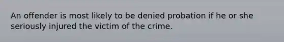 An offender is most likely to be denied probation if he or she seriously injured the victim of the crime.