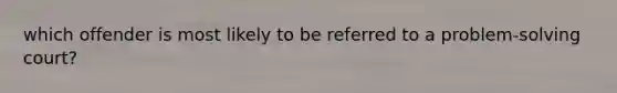 which offender is most likely to be referred to a problem-solving court?