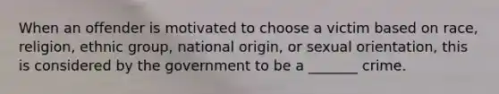 When an offender is motivated to choose a victim based on race, religion, ethnic group, national origin, or <a href='https://www.questionai.com/knowledge/khRl0L2JzN-sexual-orientation' class='anchor-knowledge'>sexual orientation</a>, this is considered by the government to be a _______ crime.