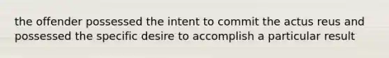 the offender possessed the intent to commit the actus reus and possessed the specific desire to accomplish a particular result