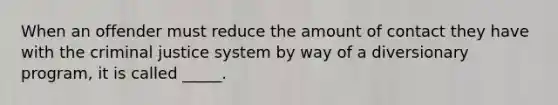 When an offender must reduce the amount of contact they have with the criminal justice system by way of a diversionary program, it is called _____.