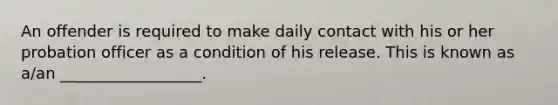 An offender is required to make daily contact with his or her probation officer as a condition of his release. This is known as a/an __________________.