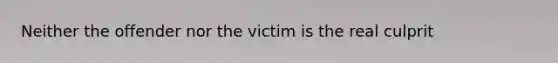 Neither the offender nor the victim is the real culprit