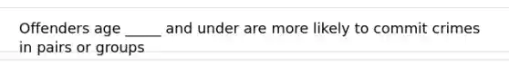 Offenders age _____ and under are more likely to commit crimes in pairs or groups