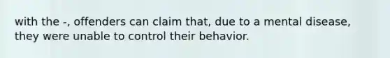 with the -, offenders can claim that, due to a mental disease, they were unable to control their behavior.