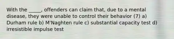 With the _____, offenders can claim that, due to a mental disease, they were unable to control their behavior (7) a) Durham rule b) M'Naghten rule c) substantial capacity test d) irresistible impulse test