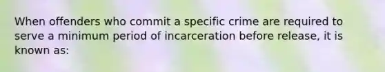 When offenders who commit a specific crime are required to serve a minimum period of incarceration before release, it is known as: