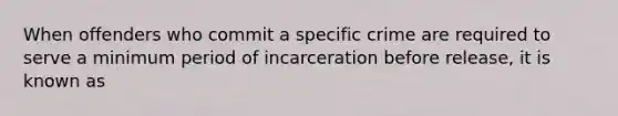 When offenders who commit a specific crime are required to serve a minimum period of incarceration before release, it is known as