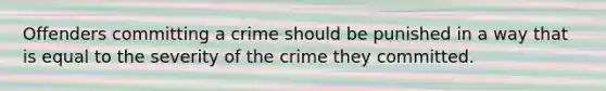 Offenders committing a crime should be punished in a way that is equal to the severity of the crime they committed.