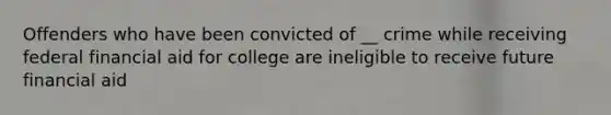 Offenders who have been convicted of __ crime while receiving federal financial aid for college are ineligible to receive future financial aid