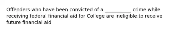 Offenders who have been convicted of a ___________ crime while receiving federal financial aid for College are ineligible to receive future financial aid