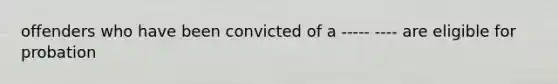 offenders who have been convicted of a ----- ---- are eligible for probation