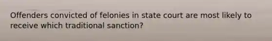 Offenders convicted of felonies in state court are most likely to receive which traditional sanction?