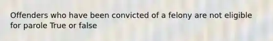 Offenders who have been convicted of a felony are not eligible for parole True or false