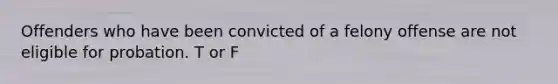 Offenders who have been convicted of a felony offense are not eligible for probation. T or F