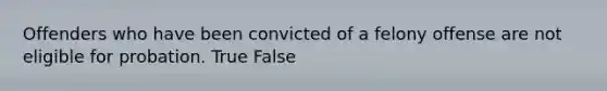 Offenders who have been convicted of a felony offense are not eligible for probation. True False