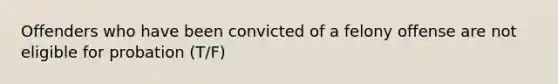 Offenders who have been convicted of a felony offense are not eligible for probation (T/F)