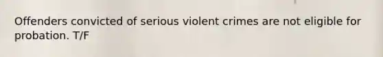 Offenders convicted of serious violent crimes are not eligible for probation. T/F