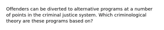 Offenders can be diverted to alternative programs at a number of points in the criminal justice system. Which criminological theory are these programs based on?