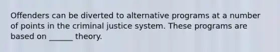 Offenders can be diverted to alternative programs at a number of points in the criminal justice system. These programs are based on ______ theory.