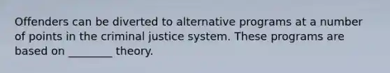 Offenders can be diverted to alternative programs at a number of points in the criminal justice system. These programs are based on ________ theory.