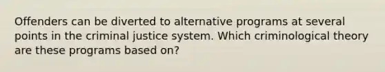 Offenders can be diverted to alternative programs at several points in <a href='https://www.questionai.com/knowledge/kuANd41CrG-the-criminal-justice-system' class='anchor-knowledge'>the criminal justice system</a>. Which criminological theory are these programs based on?