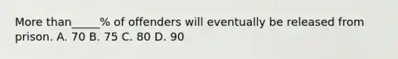 <a href='https://www.questionai.com/knowledge/keWHlEPx42-more-than' class='anchor-knowledge'>more than</a>_____% of offenders will eventually be released from prison. A. 70 B. 75 C. 80 D. 90