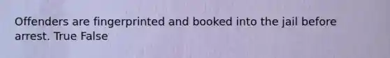 Offenders are fingerprinted and booked into the jail before arrest. True False