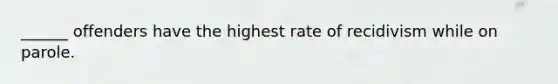 ______ offenders have the highest rate of recidivism while on parole.