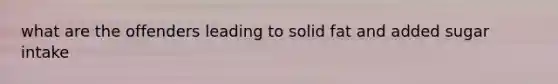 what are the offenders leading to solid fat and added sugar intake