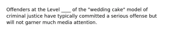 Offenders at the Level ____ of the "wedding cake" model of criminal justice have typically committed a serious offense but will not garner much media attention.