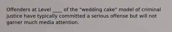 Offenders at Level ____ of the "wedding cake" model of criminal justice have typically committed a serious offense but will not garner much media attention.​